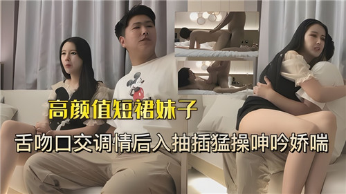 高颜值短裙美少女激吻口交挑逗，后入狂插猛干抽插到娇喘呻吟浪叫连连