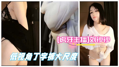 虎牙猪咪刘钞钞裙底视角泄露！丁字裤大尺度走光诱惑